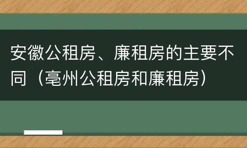 安徽公租房、廉租房的主要不同（亳州公租房和廉租房）