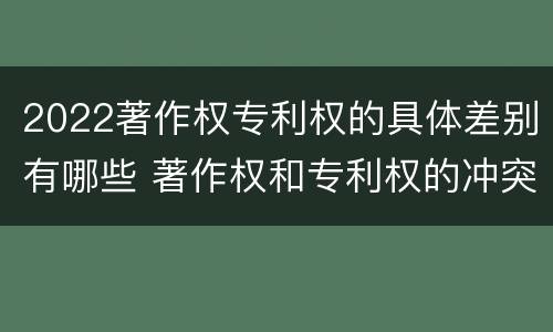 2022著作权专利权的具体差别有哪些 著作权和专利权的冲突