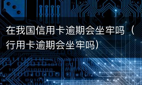 在我国信用卡逾期会坐牢吗（行用卡逾期会坐牢吗）