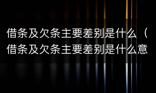 借条及欠条主要差别是什么（借条及欠条主要差别是什么意思）