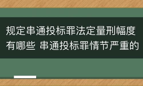 规定串通投标罪法定量刑幅度有哪些 串通投标罪情节严重的标准