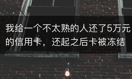 我给一个不太熟的人还了5万元的信用卡，还起之后卡被冻结，报案要怎样处置
