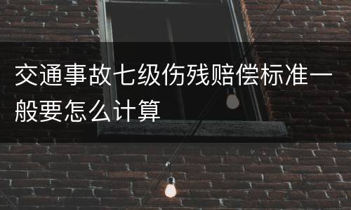 交通事故七级伤残赔偿标准一般要怎么计算