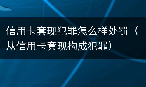 信用卡套现犯罪怎么样处罚（从信用卡套现构成犯罪）