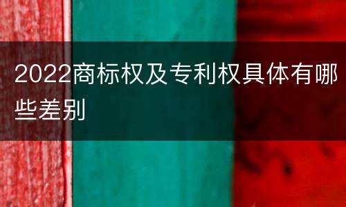2022商标权及专利权具体有哪些差别