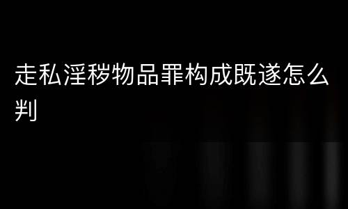 走私淫秽物品罪构成既遂怎么判