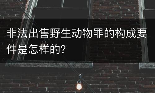 非法出售野生动物罪的构成要件是怎样的？