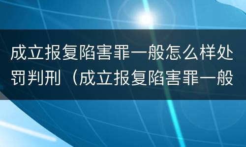 成立报复陷害罪一般怎么样处罚判刑（成立报复陷害罪一般怎么样处罚判刑多少年）