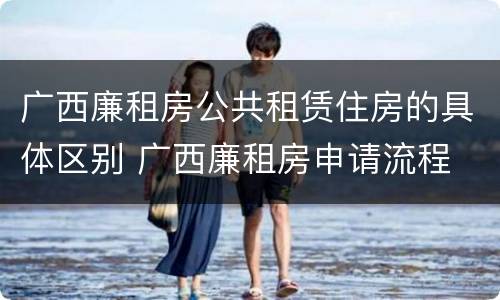 广西廉租房公共租赁住房的具体区别 广西廉租房申请流程
