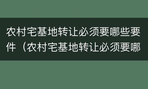 农村宅基地转让必须要哪些要件（农村宅基地转让必须要哪些要件和手续）