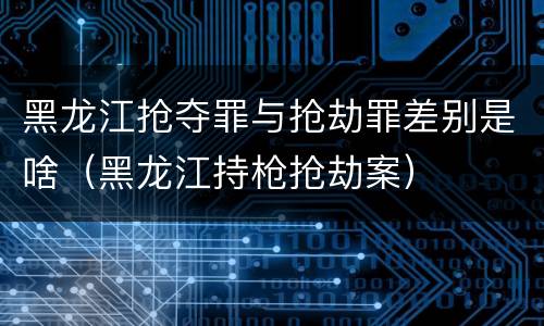 黑龙江抢夺罪与抢劫罪差别是啥（黑龙江持枪抢劫案）