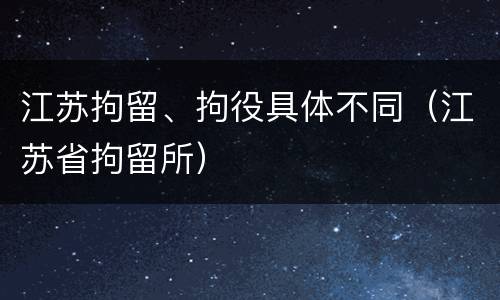 江苏拘留、拘役具体不同（江苏省拘留所）