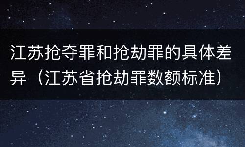 江苏抢夺罪和抢劫罪的具体差异（江苏省抢劫罪数额标准）