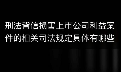 刑法背信损害上市公司利益案件的相关司法规定具体有哪些主要内容