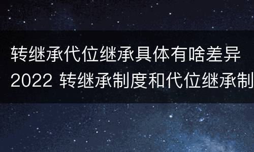 转继承代位继承具体有啥差异2022 转继承制度和代位继承制度可以互相取代吗