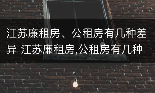 江苏廉租房、公租房有几种差异 江苏廉租房,公租房有几种差异吗