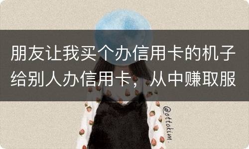朋友让我买个办信用卡的机子给别人办信用卡，从中赚取服务费，这算是违法吗