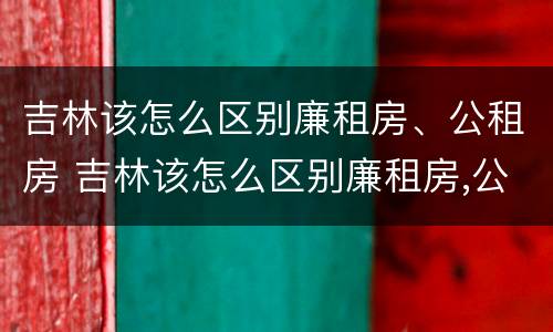 吉林该怎么区别廉租房、公租房 吉林该怎么区别廉租房,公租房和住宅