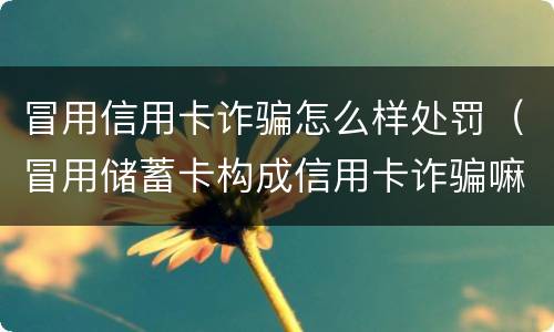 冒用信用卡诈骗怎么样处罚（冒用储蓄卡构成信用卡诈骗嘛）
