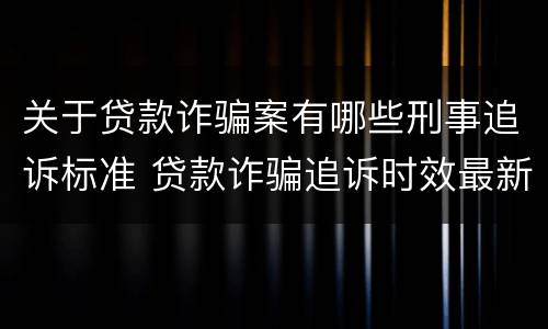 关于贷款诈骗案有哪些刑事追诉标准 贷款诈骗追诉时效最新规定