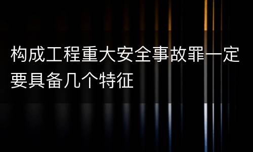 构成工程重大安全事故罪一定要具备几个特征