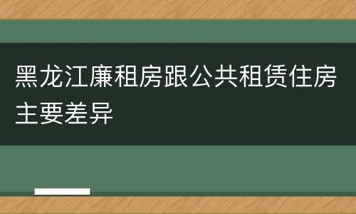 黑龙江廉租房跟公共租赁住房主要差异
