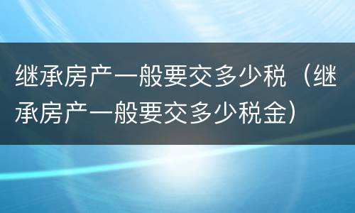 继承房产一般要交多少税（继承房产一般要交多少税金）