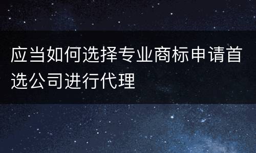 应当如何选择专业商标申请首选公司进行代理