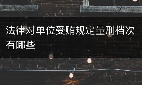 法律对单位受贿规定量刑档次有哪些