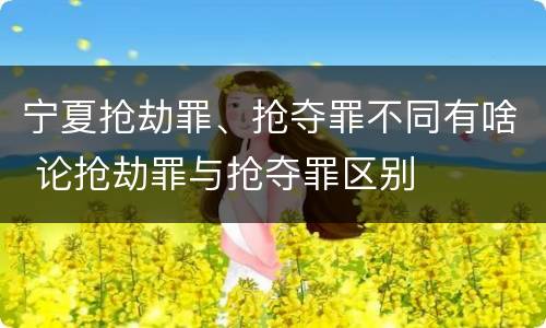 宁夏抢劫罪、抢夺罪不同有啥 论抢劫罪与抢夺罪区别