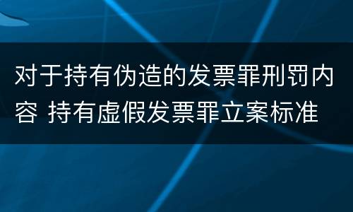 对于持有伪造的发票罪刑罚内容 持有虚假发票罪立案标准