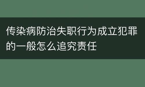 传染病防治失职行为成立犯罪的一般怎么追究责任