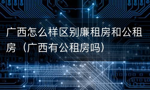 广西怎么样区别廉租房和公租房（广西有公租房吗）
