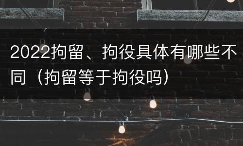 2022拘留、拘役具体有哪些不同（拘留等于拘役吗）