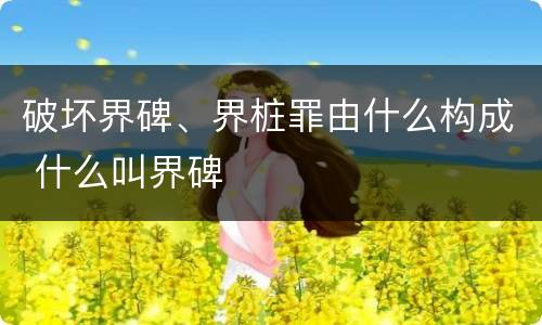 破坏界碑、界桩罪由什么构成 什么叫界碑