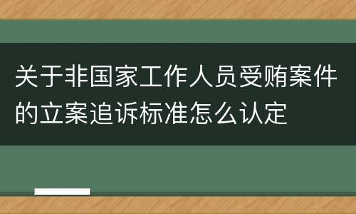 关于非国家工作人员受贿案件的立案追诉标准怎么认定