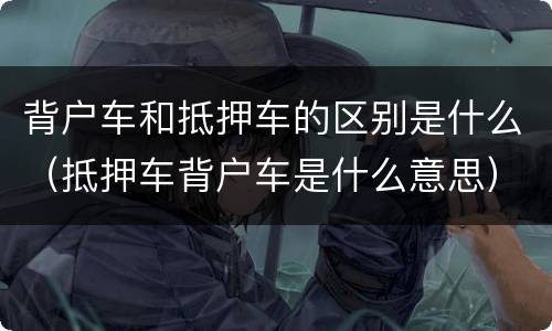 背户车和抵押车的区别是什么（抵押车背户车是什么意思）