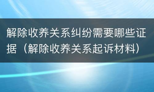 解除收养关系纠纷需要哪些证据（解除收养关系起诉材料）