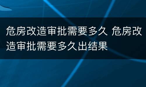 危房改造审批需要多久 危房改造审批需要多久出结果