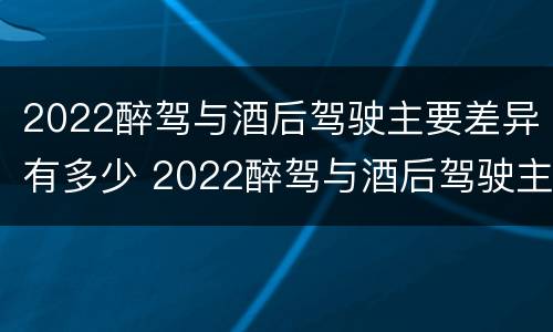 2022醉驾与酒后驾驶主要差异有多少 2022醉驾与酒后驾驶主要差异有多少个