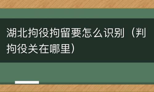 湖北拘役拘留要怎么识别（判拘役关在哪里）