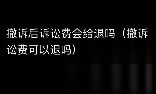 撤诉后诉讼费会给退吗（撤诉讼费可以退吗）