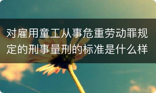 对雇用童工从事危重劳动罪规定的刑事量刑的标准是什么样的