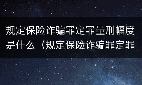 规定保险诈骗罪定罪量刑幅度是什么（规定保险诈骗罪定罪量刑幅度是什么标准）