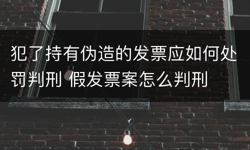 犯了持有伪造的发票应如何处罚判刑 假发票案怎么判刑