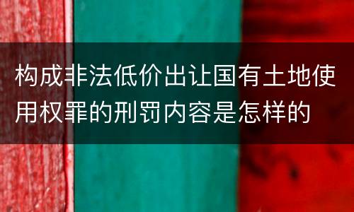构成非法低价出让国有土地使用权罪的刑罚内容是怎样的