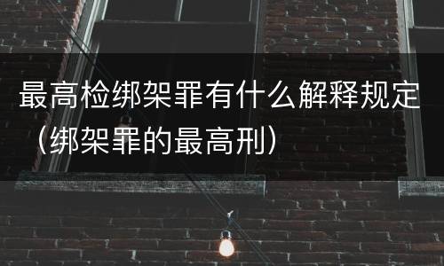 最高检绑架罪有什么解释规定（绑架罪的最高刑）