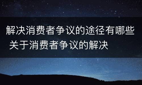 解决消费者争议的途径有哪些 关于消费者争议的解决