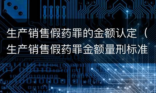 生产销售假药罪的金额认定（生产销售假药罪金额量刑标准）