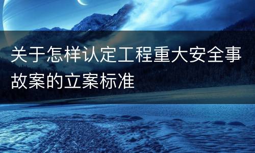关于怎样认定工程重大安全事故案的立案标准